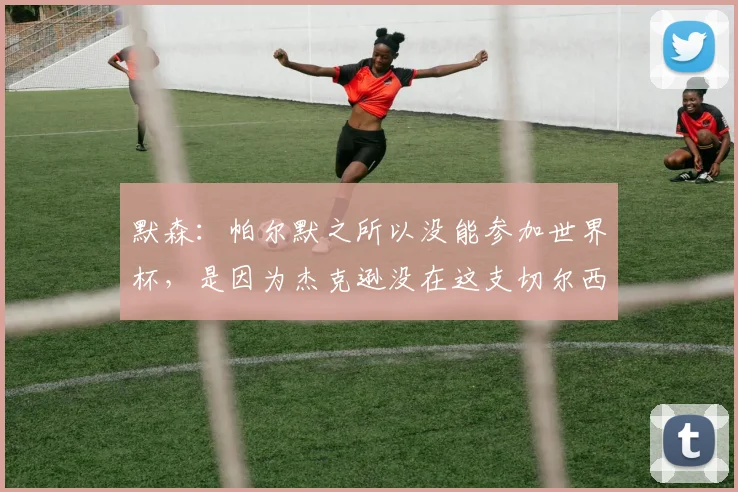 默森：帕尔默之所以没能参加世界杯，是因为杰克逊没在这支切尔西