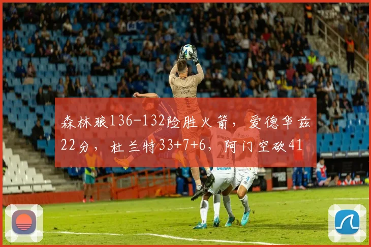 森林狼136-132险胜火箭，爱德华兹22分，杜兰特33+7+6，阿门空砍41分