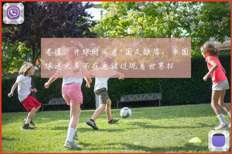港媒：开球时间差+国足缺席，中国球迷大多不在意错过观看世界杯