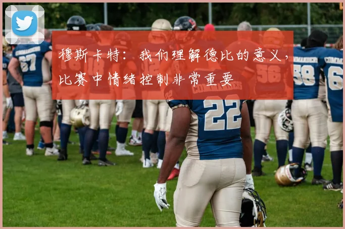 穆斯卡特：我们理解德比的意义，比赛中情绪控制非常重要