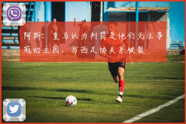 阿斯：皇马认为判罚是他们无法争冠的主因，与西足协关系破裂
