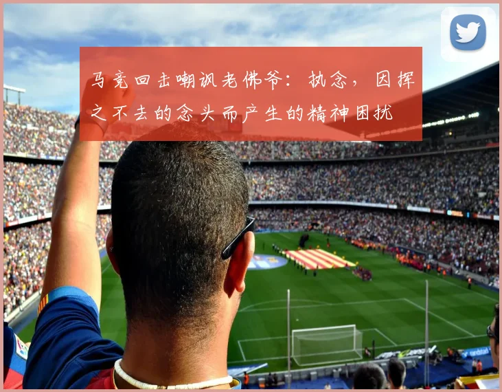 马竞回击嘲讽老佛爷：执念，因挥之不去的念头而产生的精神困扰