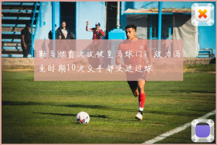 勒马尔首次攻破皇马球门，效力马竞时期10次交手都没进过球