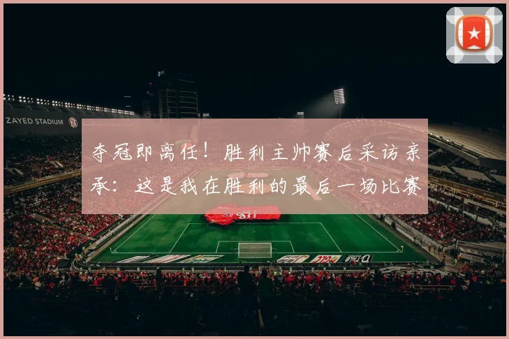 夺冠即离任！胜利主帅赛后采访亲承：这是我在胜利的最后一场比赛